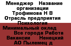 Менеджер › Название организации ­ Трофимова Н.В › Отрасль предприятия ­ Психология › Минимальный оклад ­ 15 000 - Все города Работа » Вакансии   . Ненецкий АО,Пылемец д.